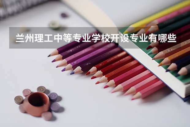 兰州理工中等专业学校开设专业有哪些（专业招多少人） 