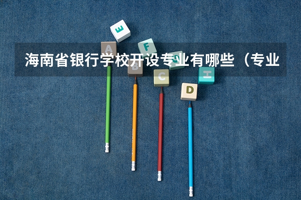 海南省银行学校开设专业有哪些（专业招多少人） 