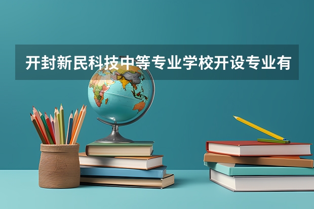 开封新民科技中等专业学校开设专业有哪些（专业招多少人） 