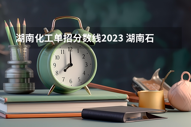 湖南化工单招分数线2023 湖南石油化工学院单招录取分数线