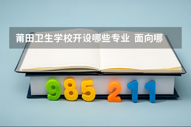 莆田卫生学校开设哪些专业  面向哪些职业就业