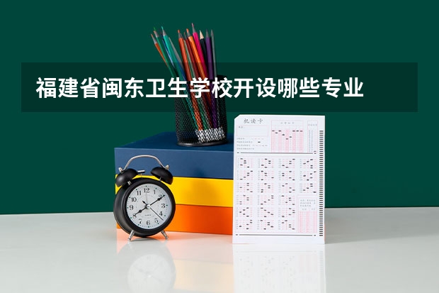 福建省闽东卫生学校开设哪些专业  面向哪些职业就业