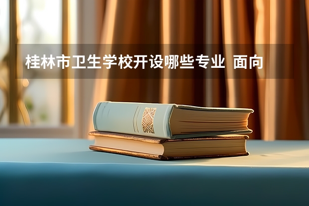 桂林市卫生学校开设哪些专业  面向哪些职业就业