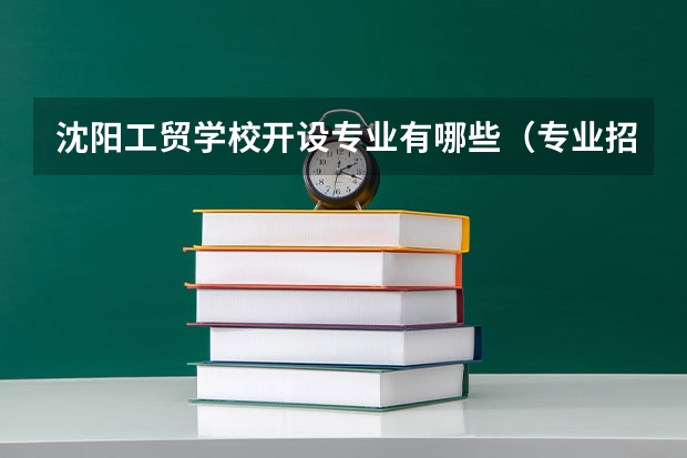 沈阳工贸学校开设专业有哪些（专业招多少人） 