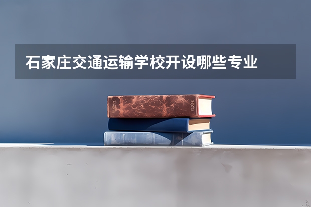 石家庄交通运输学校开设哪些专业  面向哪些职业就业