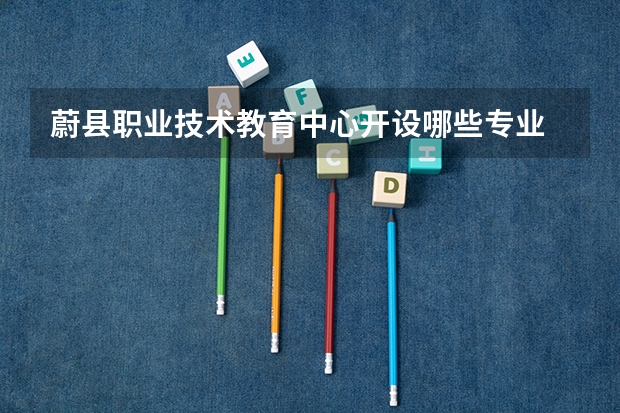 蔚县职业技术教育中心开设哪些专业  面向哪些职业就业