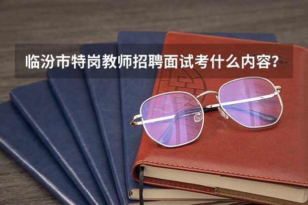 临汾市特岗教师招聘面试考什么内容？