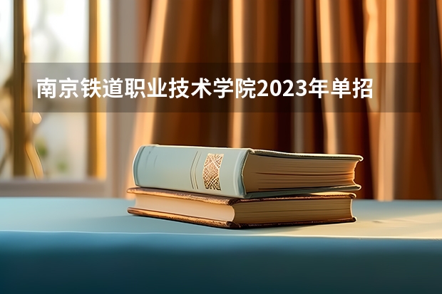 南京铁道职业技术学院2023年单招条件 南京铁道学院单招要求