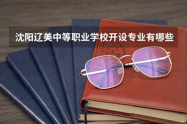 沈阳辽美中等职业学校开设专业有哪些（专业招多少人） 