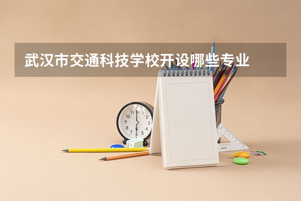 武汉市交通科技学校开设哪些专业  面向哪些职业就业
