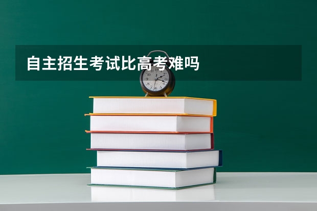 自主招生考试比高考难吗