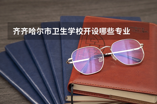 齐齐哈尔市卫生学校开设哪些专业  面向哪些职业就业