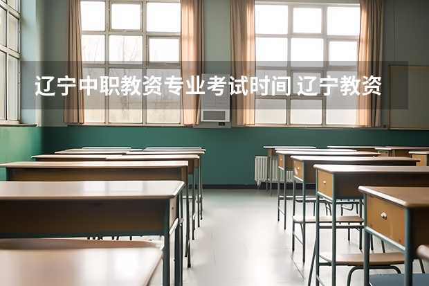 辽宁中职教资专业考试时间 辽宁教资准考证打印时间