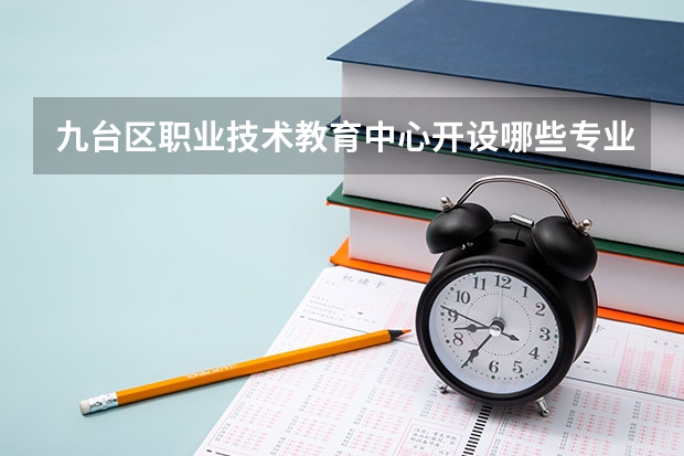 九台区职业技术教育中心开设哪些专业  面向哪些职业就业