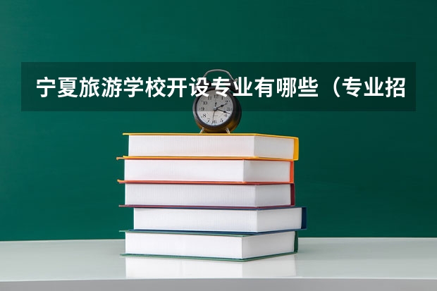 宁夏旅游学校开设专业有哪些（专业招多少人） 