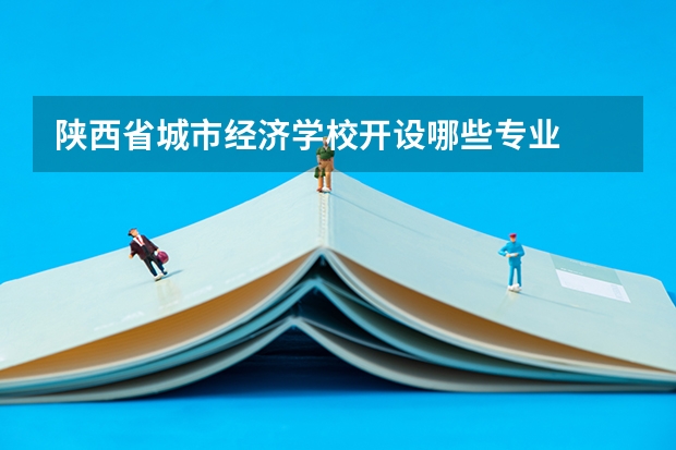 陕西省城市经济学校开设哪些专业  面向哪些职业就业