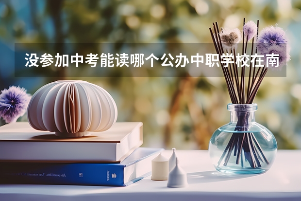 没参加中考能读哪个公办中职学校在南宁？