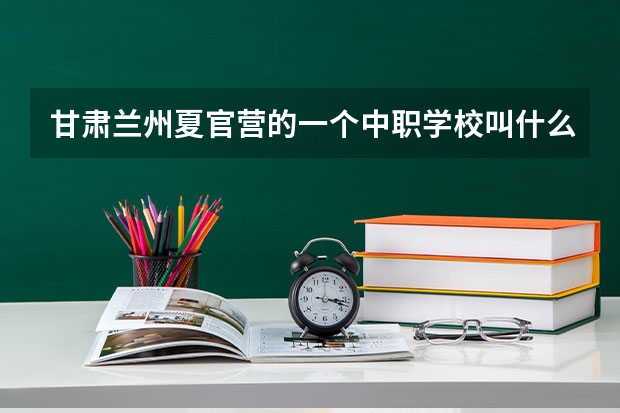 甘肃兰州夏官营的一个中职学校叫什么名字？