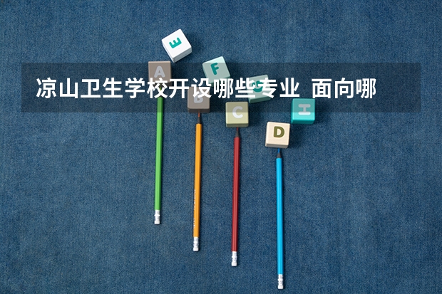 凉山卫生学校开设哪些专业  面向哪些职业就业