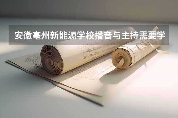 安徽亳州新能源学校播音与主持需要学哪些课程（专业能力要求）