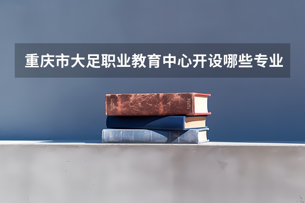 重庆市大足职业教育中心开设哪些专业  面向哪些职业就业