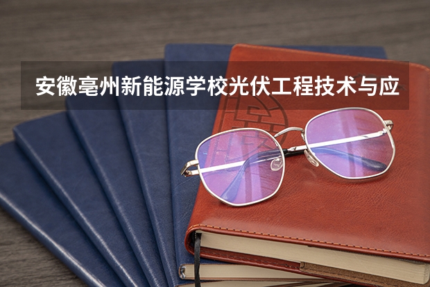 安徽亳州新能源学校光伏工程技术与应用需要学哪些课程（专业能力要求）