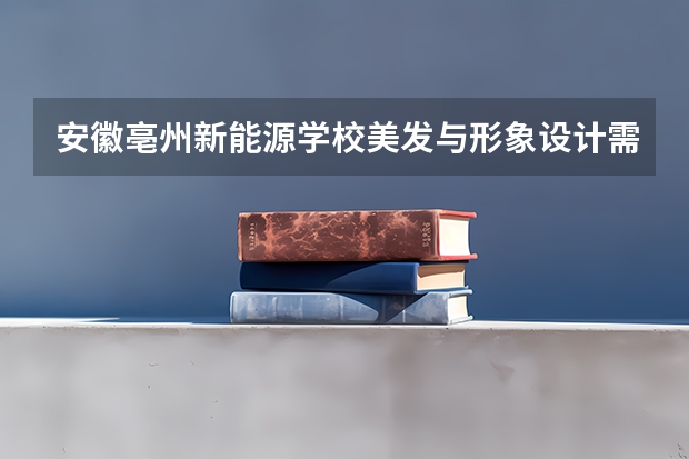 安徽亳州新能源学校美发与形象设计需要学哪些课程（专业能力要求）