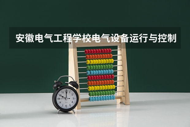 安徽电气工程学校电气设备运行与控制培养目标定位(证书介绍)