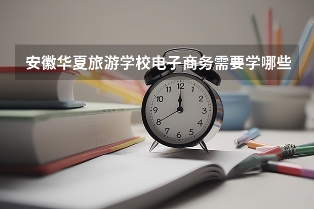 安徽华夏旅游学校电子商务需要学哪些课程（专业能力要求）