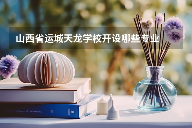 山西省运城天龙学校开设哪些专业  面向哪些职业就业