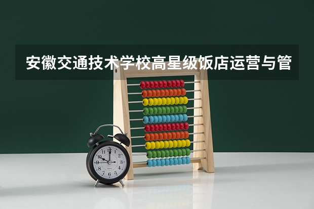 安徽交通技术学校高星级饭店运营与管理培养目标定位（证书介绍）