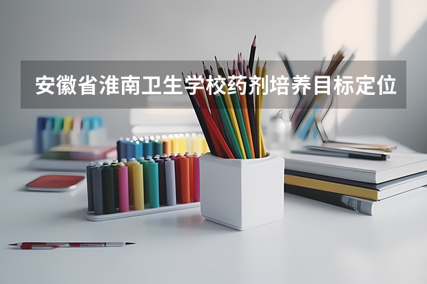 安徽省淮南卫生学校药剂培养目标定位（证书介绍）