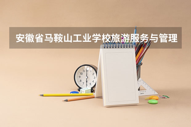 安徽省马鞍山工业学校旅游服务与管理需要学哪些课程（专业能力要求）