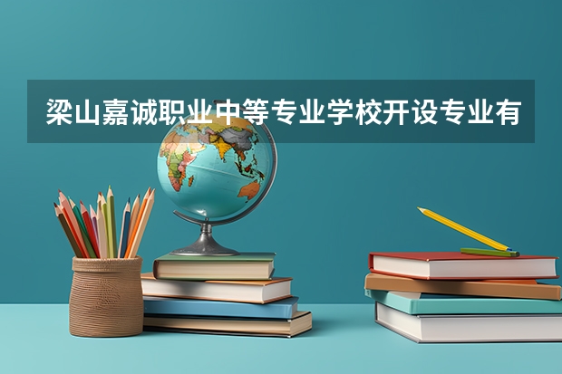 梁山嘉诚职业中等专业学校开设专业有哪些（专业招多少人） 