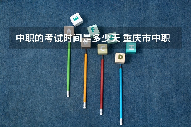 中职的考试时间是多少天 重庆市中职单招考试时间