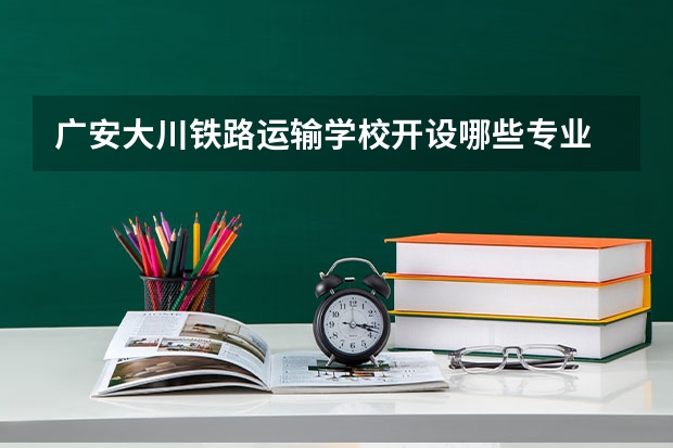 广安大川铁路运输学校开设哪些专业  面向哪些职业就业