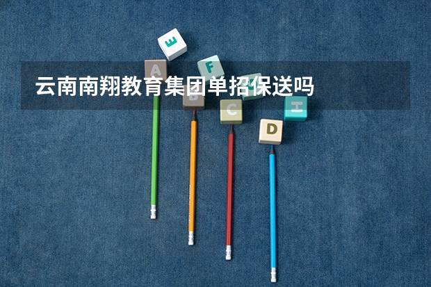 云南南翔教育集团单招保送吗