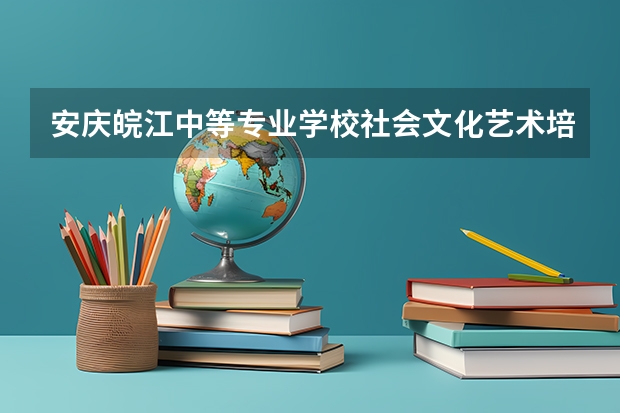 安庆皖江中等专业学校社会文化艺术培养目标定位（证书介绍）