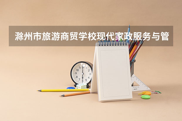 滁州市旅游商贸学校现代家政服务与管理需要学哪些课程（专业能力要求）