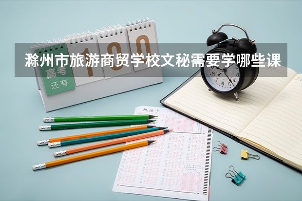 滁州市旅游商贸学校文秘需要学哪些课程（专业能力要求）