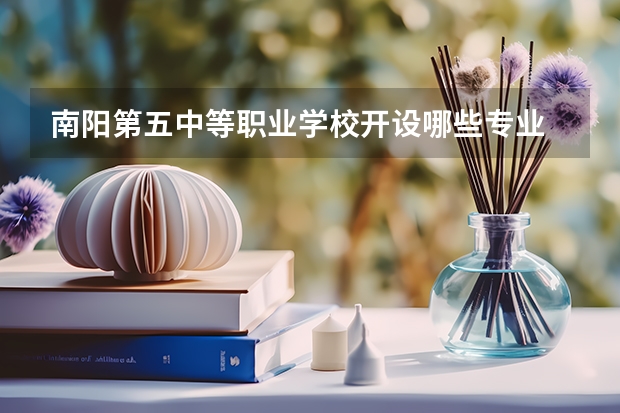 南阳第五中等职业学校开设哪些专业  面向哪些职业就业