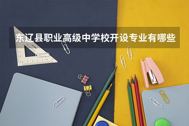 东辽县职业高级中学校开设专业有哪些（专业招多少人） 