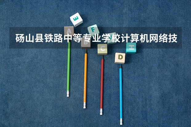 砀山县铁路中等专业学校计算机网络技术需要学哪些课程（专业能力要求）