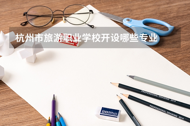 杭州市旅游职业学校开设哪些专业  面向哪些职业就业