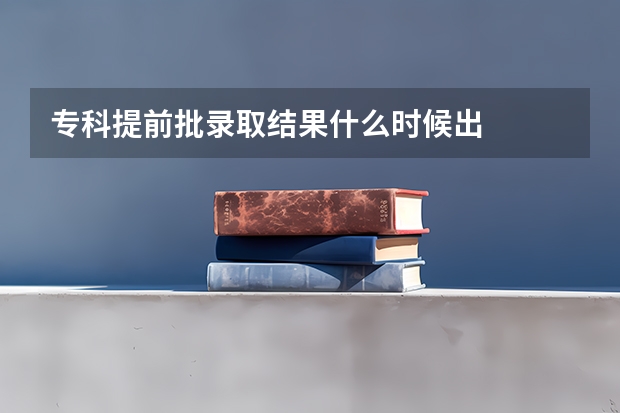 专科提前批录取结果什么时候出