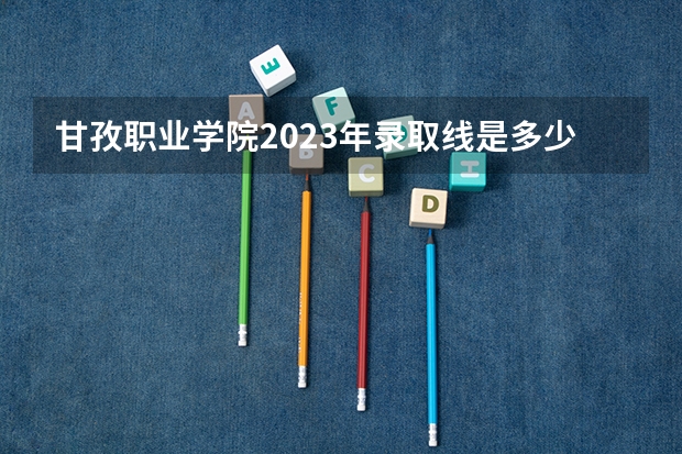 甘孜职业学院2023年录取线是多少