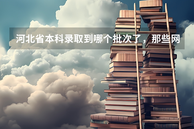 河北省本科录取到哪个批次了,那些网站有相关的内容啊