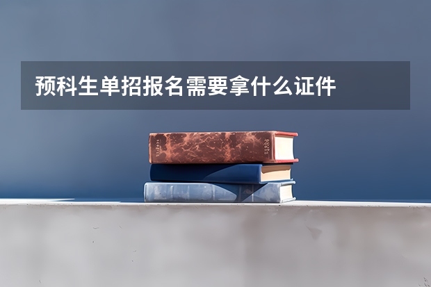 预科生单招报名需要拿什么证件