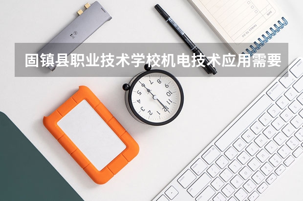 固镇县职业技术学校机电技术应用需要学哪些课程（专业能力要求）