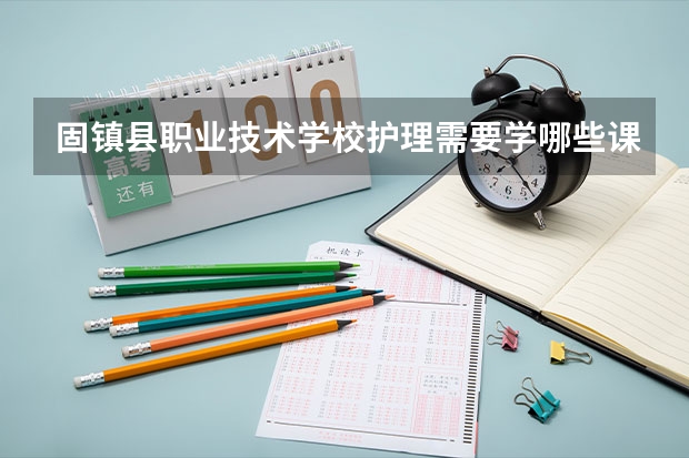 固镇县职业技术学校护理需要学哪些课程（专业能力要求）